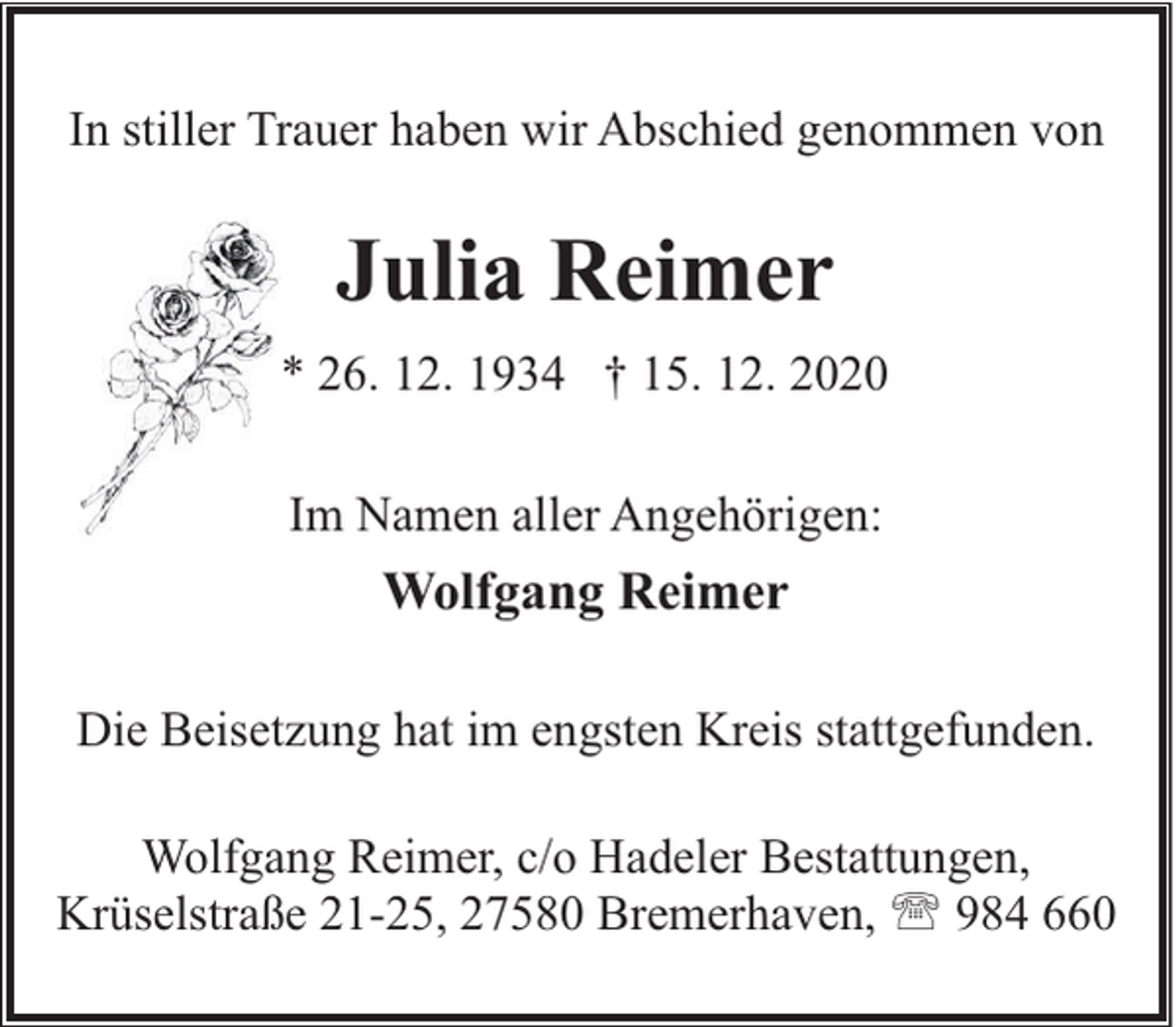 <p>In stiller Trauer haben wir Abschied genommen von</p><p>Julia Reimer<br />* 26. 12. 1934 † 15. 12. 2020<br />Im Namen aller Angehörigen:</p><p>Wolfgang Reimer<br />Die Beisetzung hat im engsten Kreis stattgefunden.<br />Wolfgang Reimer, c/o Hadeler Bestattungen,<br />Krüselstraße 21-25, 27580 Bremerhaven, ' 984 660</p>