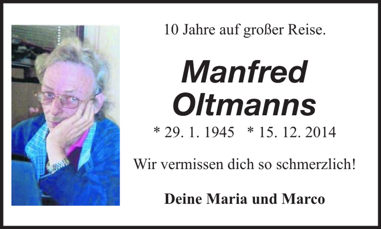 <p>10 Jahre auf großer Reise.</p><p>Manfred<br />Oltmanns<br />* 29. 1. 1945 * 15. 12. 2014<br />Wir vermissen dich so schmerzlich!<br />Deine Maria und Marco</p>