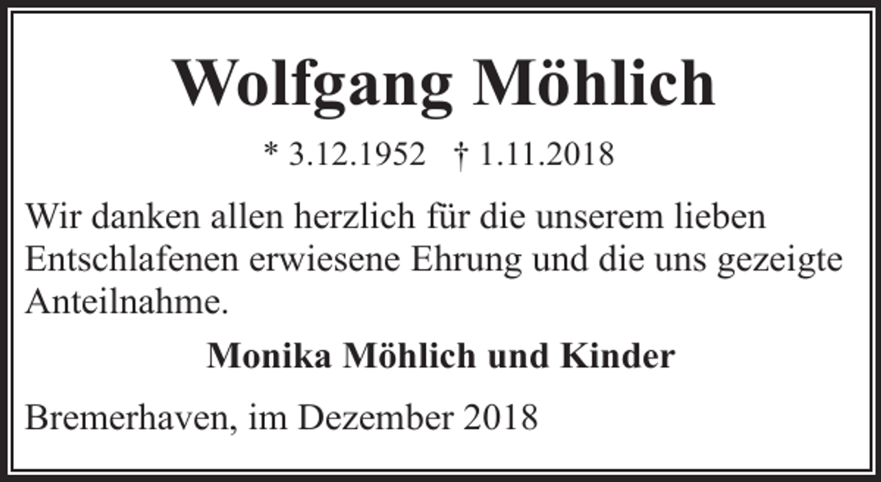 <p>Wolfgang Möhlich<br />* 3.12.1952 † 1.11.2018</p><p>Wir danken allen herzlich für die unserem lieben<br />Entschlafenen erwiesene Ehrung und die uns gezeigte<br />Anteilnahme.<br />Monika Möhlich und Kinder<br />Bremerhaven, im Dezember 2018</p>