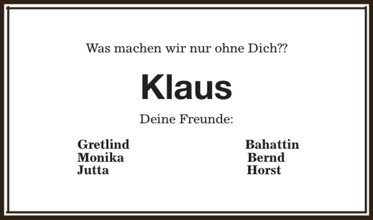 <p>Was machen wir nur ohne Dich??</p><p>Klaus<br />Deine Freunde:<br />Gretlind<br />Monika<br />Jutta</p><p>Bahattin<br />Bernd<br />Horst</p>