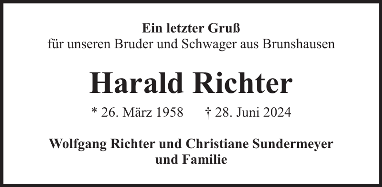 <p>Ein letzter Gruß<br />für unseren Bruder und Schwager aus Brunshausen</p><p>Harald Richter<br />* 26. März 1958</p><p>† 28. Juni 2024</p><p>Wolfgang Richter und Christiane Sundermeyer<br />und Familie</p>