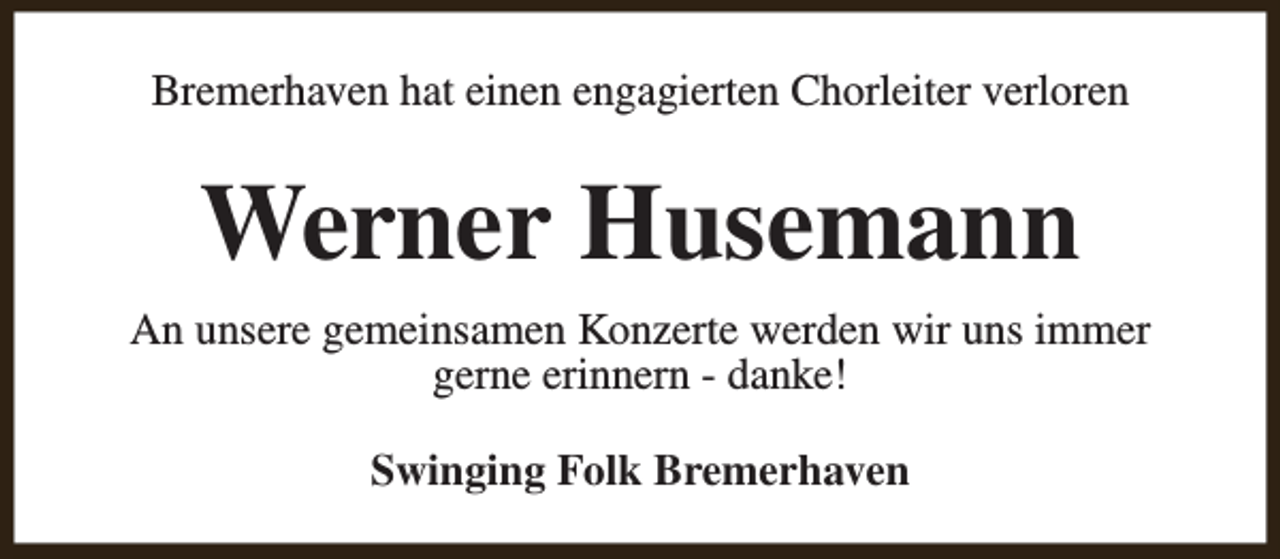 <p>Bremerhaven hat einen engagierten Chorleiter verloren</p><p>Werner Husemann<br />An unsere gemeinsamen Konzerte werden wir uns immer<br />gerne erinnern - danke!<br />Swinging Folk Bremerhaven</p>