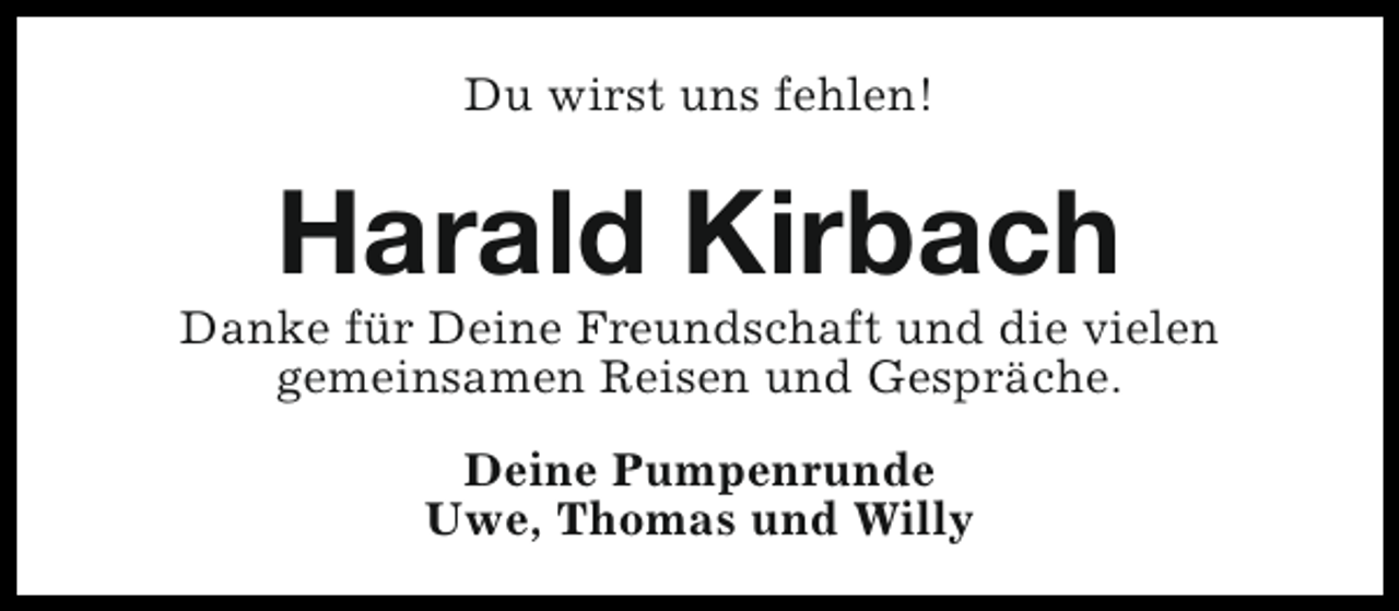 <p>Du wirst uns fehlen!</p><p>Harald Kirbach</p><p>Danke für Deine Freundschaft und die vielen<br />gemeinsamen Reisen und Gespräche.<br />Deine Pumpenrunde<br />Uwe, Thomas und Willy</p>
