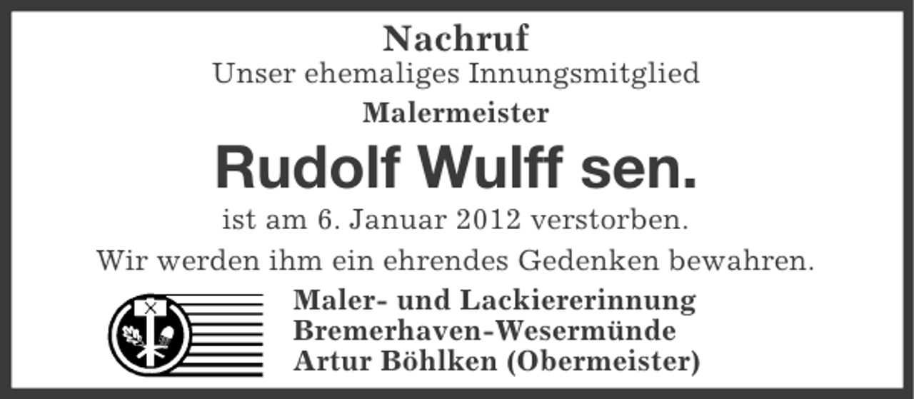 <p>Nachruf<br />Unser ehemaliges Innungsmitglied<br />Malermeister</p><p>Rudolf Wulff sen.<br />ist am 6. Januar 2012 verstorben.<br />Wir werden ihm ein ehrendes Gedenken bewahren.<br />Maler- und Lackiererinnung<br />Bremerhaven-Wesermünde<br />Artur Böhlken (Obermeister)</p>