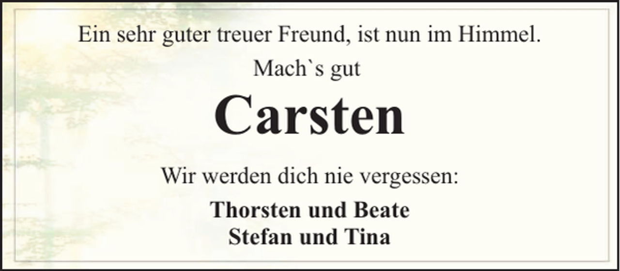 <p>Ein sehr guter treuer Freund, ist nun im Himmel.<br />Mach`s gut</p><p>Carsten</p><p>Wir werden dich nie vergessen:<br />Thorsten und Beate<br />Stefan und Tina</p>