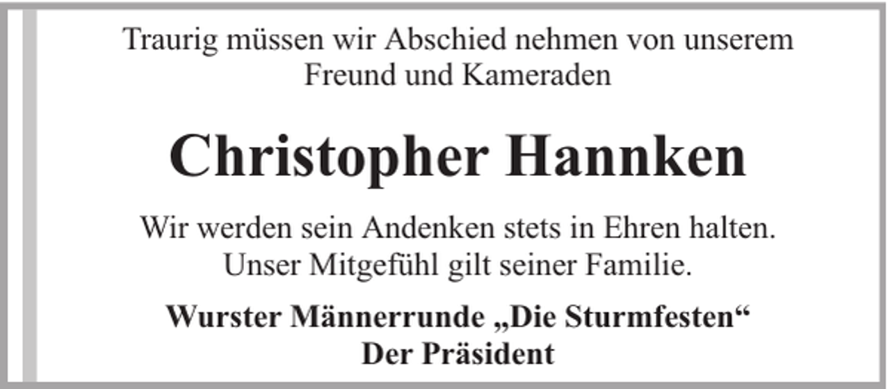 <p>Traurig müssen wir Abschied nehmen von unserem<br />Freund und Kameraden</p><p>Christopher Hannken<br />Wir werden sein Andenken stets in Ehren halten.<br />Unser Mitgefühl gilt seiner Familie.<br />Wurster Männerrunde „Die Sturmfesten“<br />Der Präsident</p>