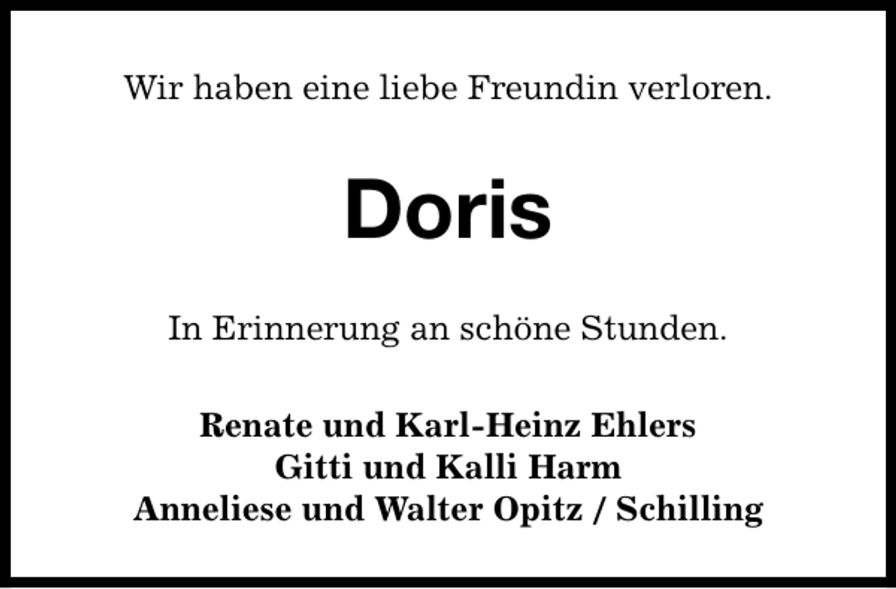 <p>Wir haben eine liebe Freundin verloren.</p><p>Doris<br />In Erinnerung an schöne Stunden.<br />Renate und Karl-Heinz Ehlers<br />Gitti und Kalli Harm<br />Anneliese und Walter Opitz / Schilling</p>