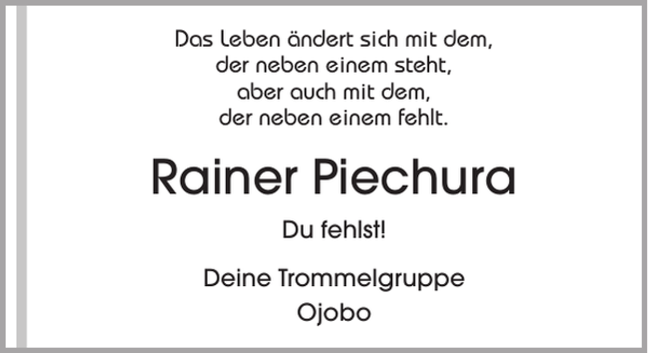 <p>Das Leben ändert sich mit dem,<br />der neben einem steht,<br />aber auch mit dem,<br />der neben einem fehlt.</p><p>Rainer Piechura<br />Du fehlst!<br />Deine Trommelgruppe<br />Ojobo</p>