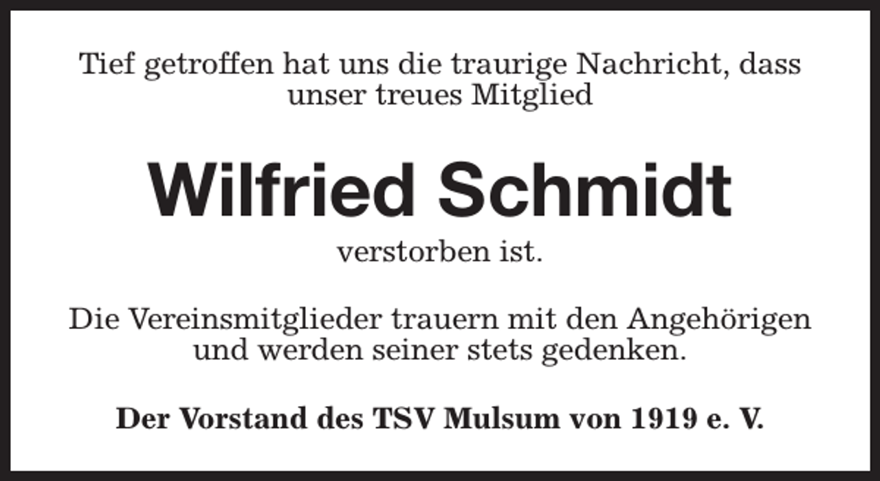 <p>Tief getroffen hat uns die traurige Nachricht, dass<br />unser treues Mitglied</p><p>Wilfried Schmidt<br />verstorben ist.</p><p>Die Vereinsmitglieder trauern mit den Angehörigen<br />und werden seiner stets gedenken.<br />Der Vorstand des TSV Mulsum von 1919 e. V.</p>
