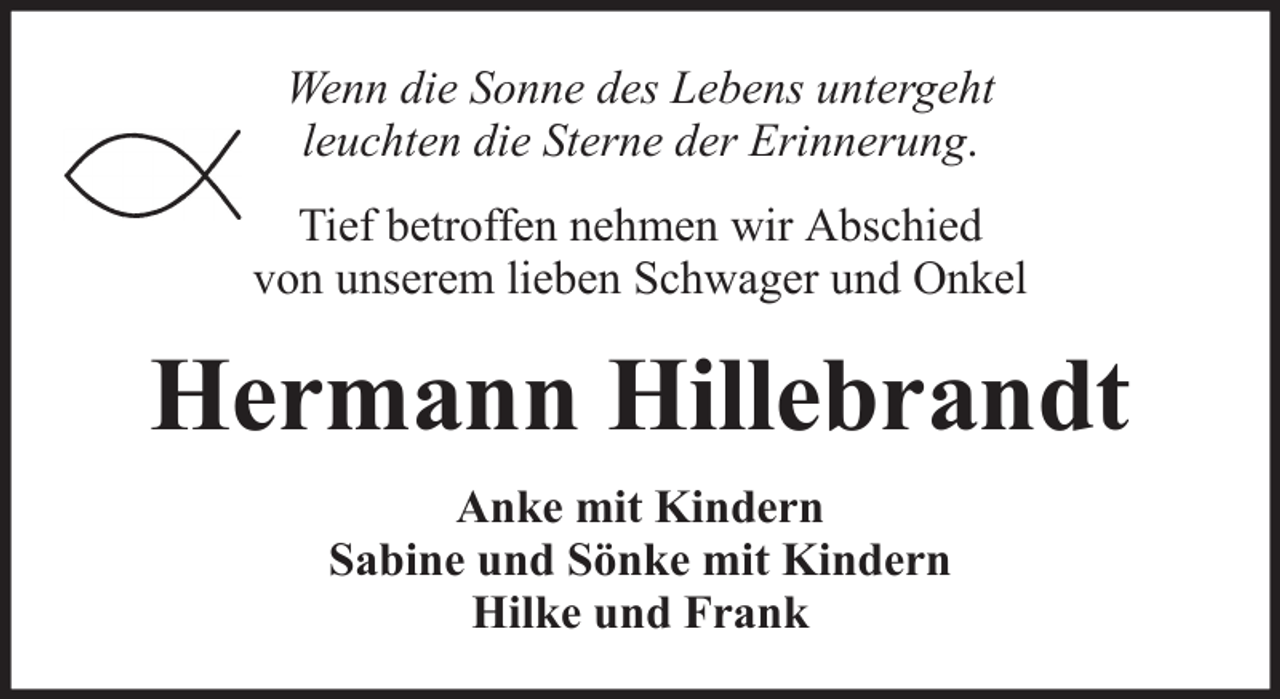<p>Wenn die Sonne des Lebens untergeht<br />leuchten die Sterne der Erinnerung.<br />Tief betroffen nehmen wir Abschied<br />von unserem lieben Schwager und Onkel</p><p>Hermann Hillebrandt<br />Anke mit Kindern<br />Sabine und Sönke mit Kindern<br />Hilke und Frank</p>