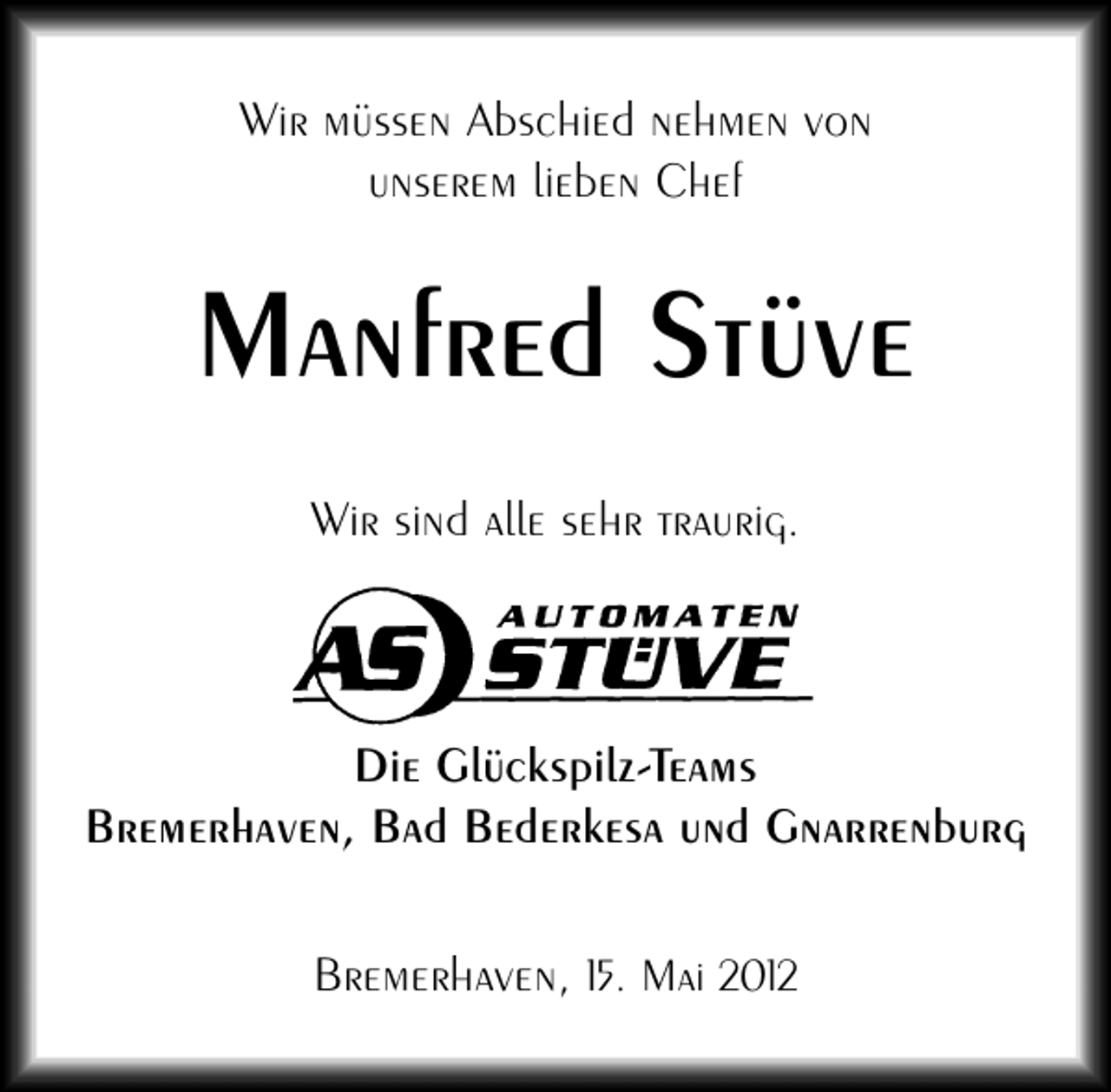 <p>Wir müssen Abschied nehmen von<br />unserem lieben Chef</p><p>Manfred Stüve<br />Wir sind alle sehr traurig.</p><p>Die Glückspilz-Teams<br />Bremerhaven, Bad Bederkesa und Gnarrenburg<br />Bremerhaven, 15. Mai 2012</p>