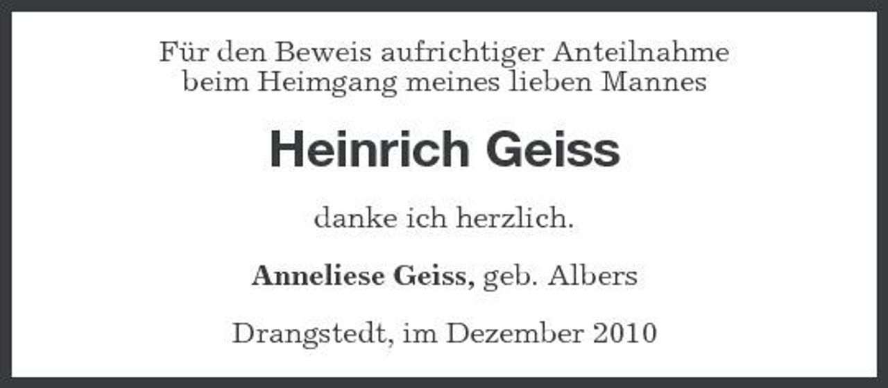 <p>Für den Beweis aufrichtiger Anteilnahme beim Heimgang meines lieben Mannes</p><p>Heinrich Geiss<br />danke ich herzlich. Anneliese Geiss, geb. Albers Drangstedt, im Dezember 2010</p>