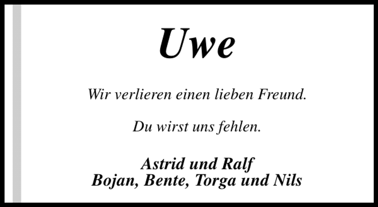 <p>Uwe<br />Wir verlieren einen lieben Freund.<br />Du wirst uns fehlen.</p><p>Astrid und Ralf<br />Bojan, Bente, Torga und Nils</p>