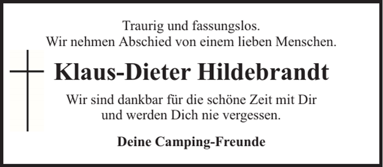 <p>Traurig und fassungslos.<br />Wir nehmen Abschied von einem lieben Menschen.</p><p>Klaus-Dieter Hildebrandt<br />Wir sind dankbar für die schöne Zeit mit Dir<br />und werden Dich nie vergessen.<br />Deine Camping-Freunde</p>