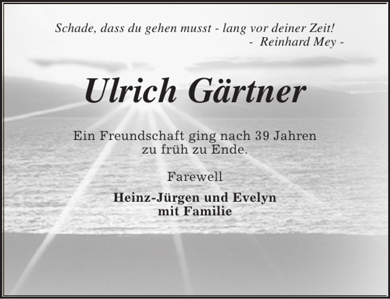 <p>Schade, dass du gehen musst - lang vor deiner Zeit!<br />- Reinhard Mey -</p><p>Ulrich Gärtner<br />Ein Freundschaft ging nach 39 Jahren<br />zu früh zu Ende.<br />Farewell<br />Heinz-Jürgen und Evelyn<br />mit Familie</p>
