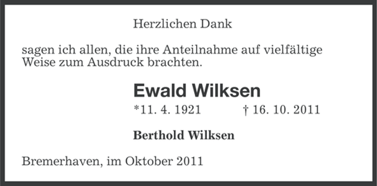 <p>Herzlichen Dank<br />sagen ich allen, die ihre Anteilnahme auf vielfältige<br />Weise zum Ausdruck brachten.</p><p>Ewald Wilksen<br />*11. 4. 1921<br />Berthold Wilksen<br />Bremerhaven, im Oktober 2011</p><p>† 16. 10. 2011</p>