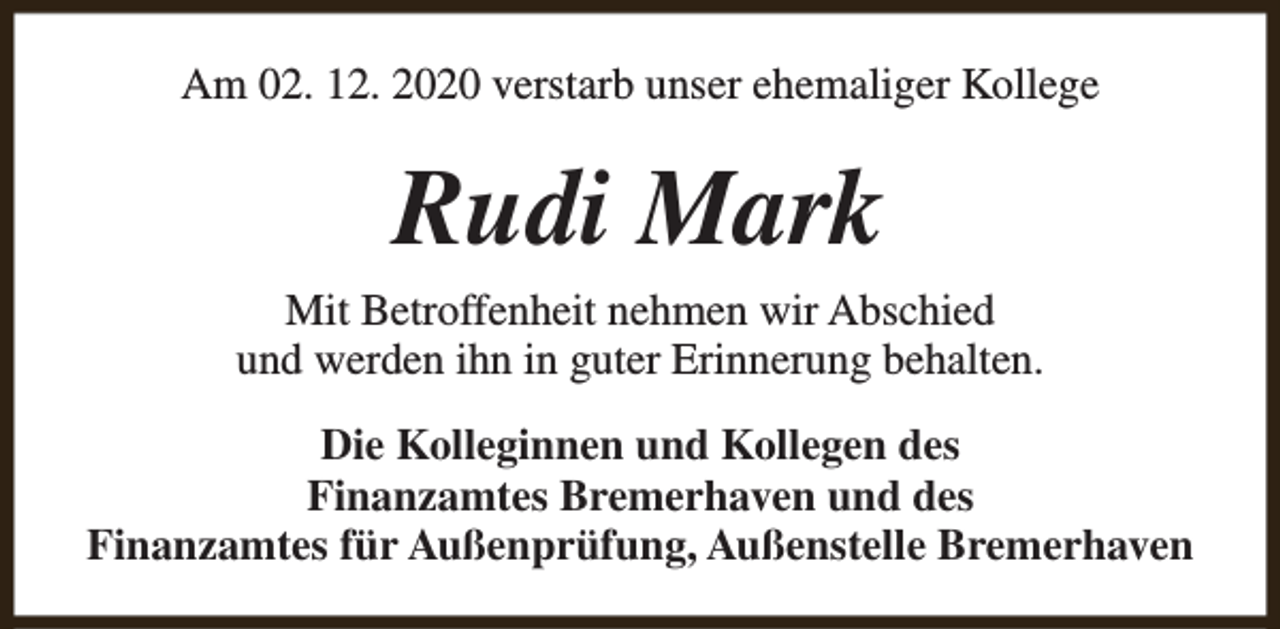 <p>Am 02. 12. 2020 verstarb unser ehemaliger Kollege</p><p>Rudi Mark<br />Mit Betroffenheit nehmen wir Abschied<br />und werden ihn in guter Erinnerung behalten.<br />Die Kolleginnen und Kollegen des<br />Finanzamtes Bremerhaven und des<br />Finanzamtes für Außenprüfung, Außenstelle Bremerhaven</p>