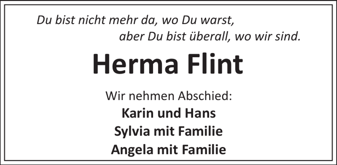 <p>Du bist nicht mehr da, wo Du warst,<br />aber Du bist überall, wo wir sind.</p><p>Herma Flint<br />Wir nehmen Abschied:</p><p>Karin und Hans<br />Sylvia mit Familie<br />Angela mit Familie</p>