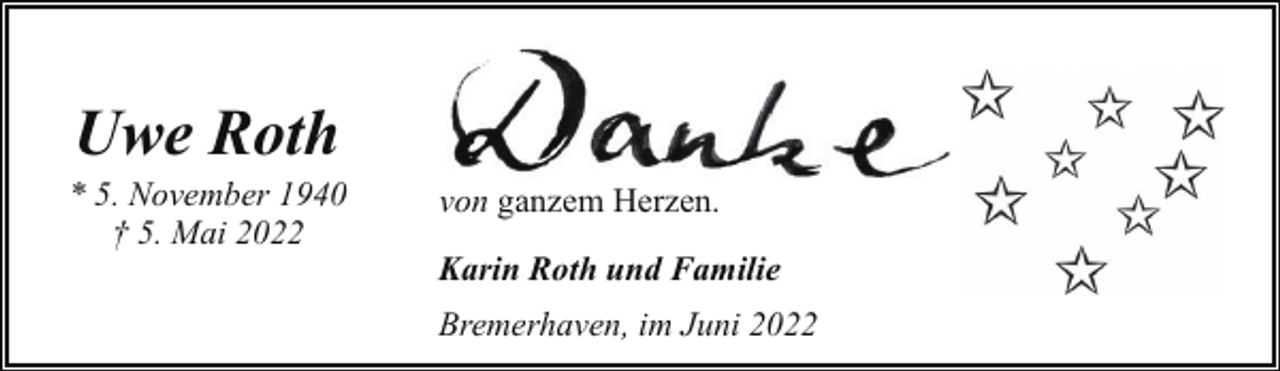 <p>Uwe Roth</p><p>* 5. November 1940<br />† 5. Mai 2022</p><p>von ganzem Herzen.<br />Karin Roth und Familie<br />Bremerhaven, im Juni 2022</p>