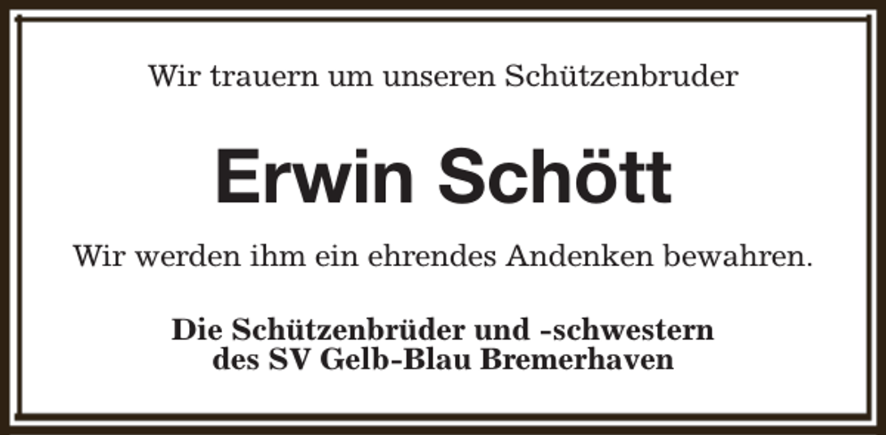 <p>Wir trauern um unseren Schützenbruder</p><p>Erwin Schött<br />Wir werden ihm ein ehrendes Andenken bewahren.<br />Die Schützenbrüder und -schwestern<br />des SV Gelb-Blau Bremerhaven</p>