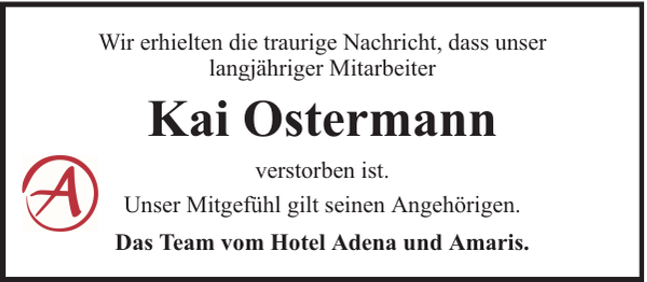 <p>Wir erhielten die traurige Nachricht, dass unser<br />langjähriger Mitarbeiter</p><p>Kai Ostermann<br />verstorben ist.<br />Unser Mitgefühl gilt seinen Angehörigen.<br />Das Team vom Hotel Adena und Amaris.</p>