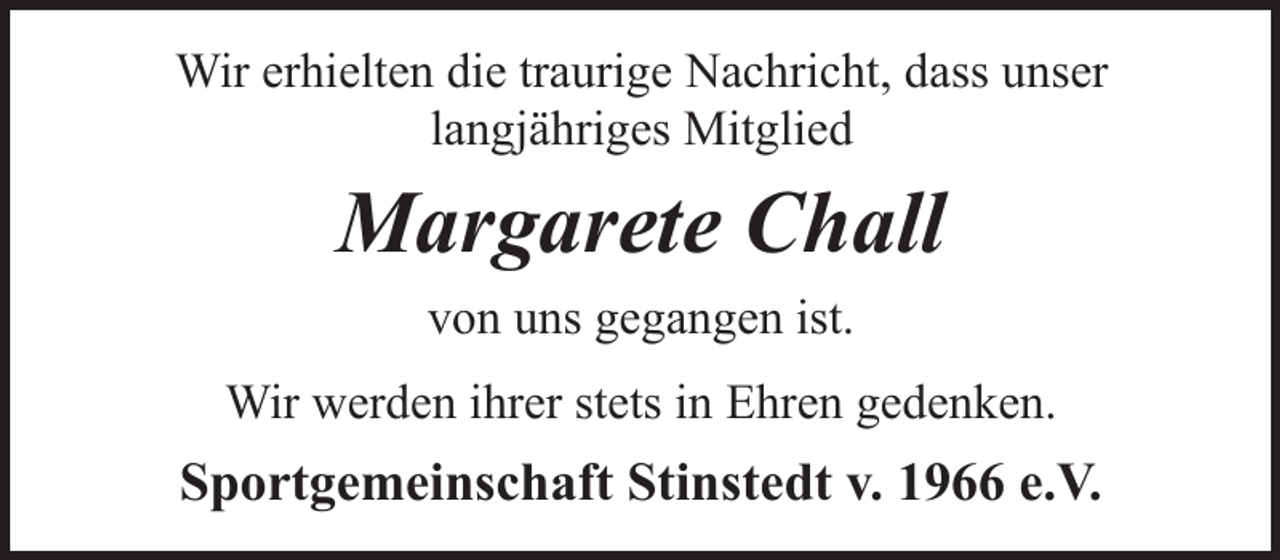 <p>Wir erhielten die traurige Nachricht, dass unser<br />langjähriges Mitglied</p><p>Margarete Chall<br />von uns gegangen ist.<br />Wir werden ihrer stets in Ehren gedenken.</p><p>Sportgemeinschaft Stinstedt v. 1966 e.V.</p>