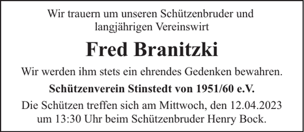 <p>Wir trauern um unseren Schützenbruder und<br />langjährigen Vereinswirt</p><p>Fred Branitzki<br />Wir werden ihm stets ein ehrendes Gedenken bewahren.<br />Schützenverein Stinstedt von 1951/60 e.V.<br />Die Schützen treffen sich am Mittwoch, den 12.04.2023<br />um 13:30 Uhr beim Schützenbruder Henry Bock.</p>