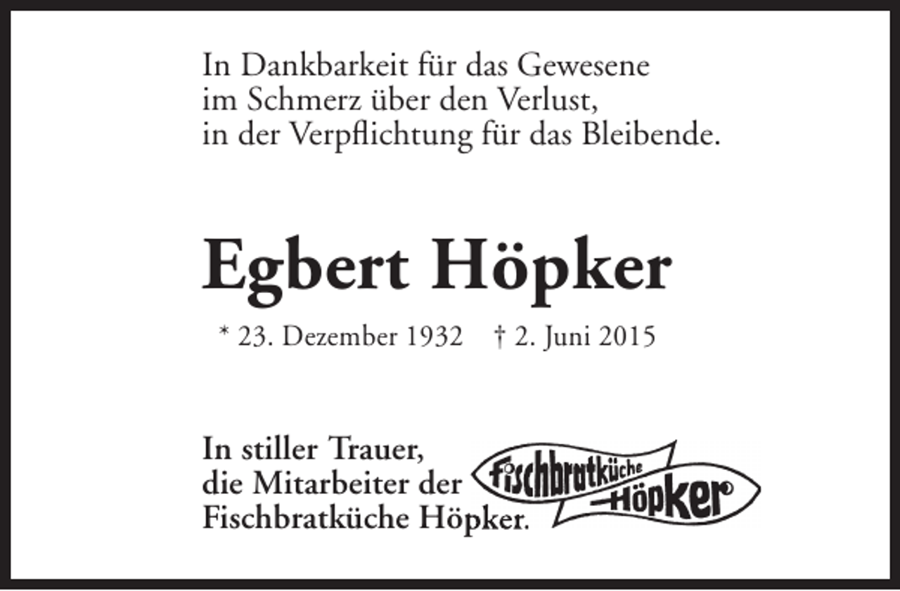 <p>In Dankbarkeit für das Gewesene<br />im Schmerz über den Verlust,<br />in der Verpflichtung für das Bleibende.</p><p>Egbert Höpker<br />* 23. Dezember 1932 † 2. Juni 2015</p><p>In stiller Trauer,<br />die Mitarbeiter der<br />Fischbratküche Höp e .<br />pker.</p>