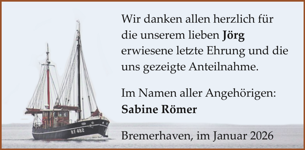 <p>Wir danken allen herzlich für<br />die unserem lieben Jörg<br />erwiesene letzte Ehrung und die<br />uns gezeigte Anteilnahme.<br />Im Namen aller Angehörigen:<br />Sabine Römer<br />Bremerhaven, im Januar 2026</p>