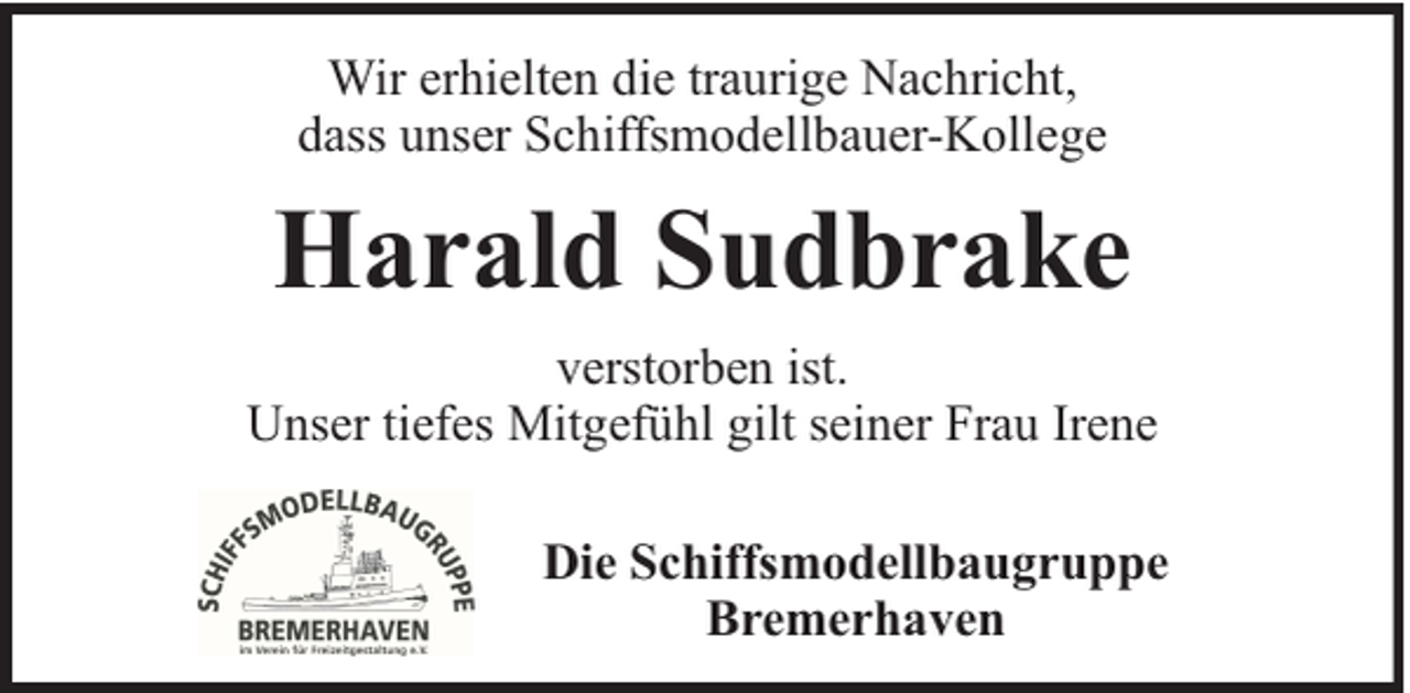 <p>Wir erhielten die traurige Nachricht,<br />dass unser Schiffsmodellbauer-Kollege</p><p>Harald Sudbrake<br />verstorben ist.<br />Unser tiefes Mitgefühl gilt seiner Frau Irene<br />Die Schiffsmodellbaugruppe<br />Bremerhaven</p>