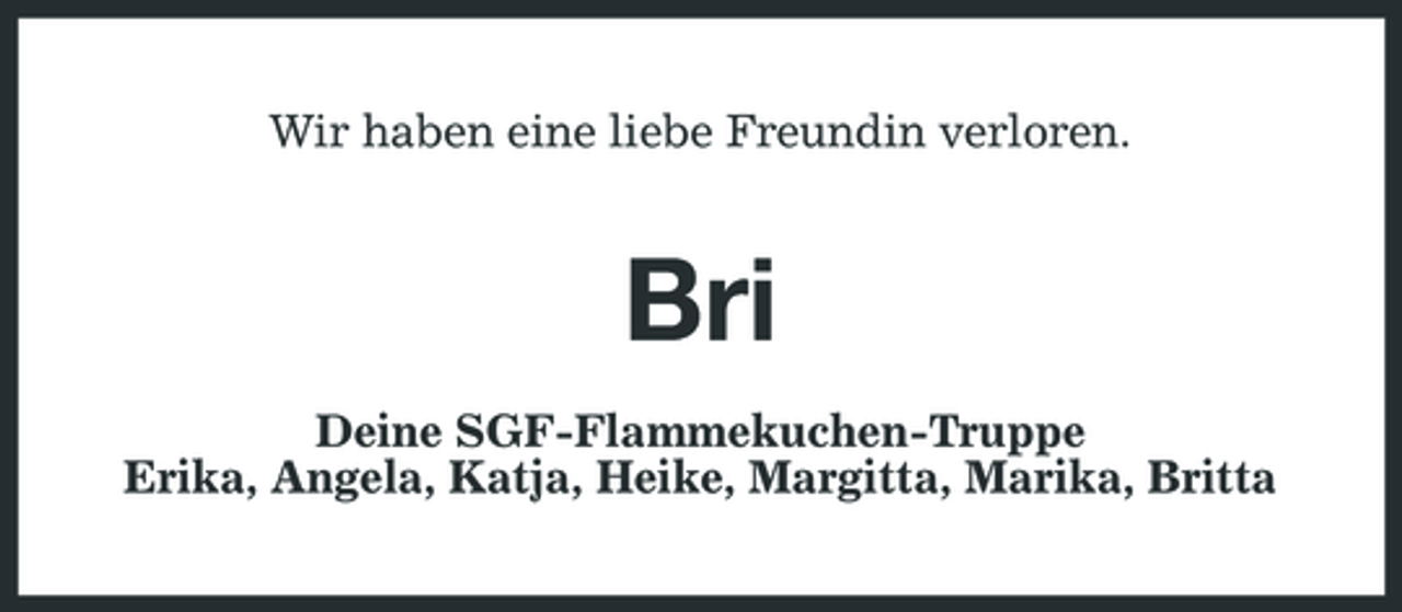 <p>Wir haben eine liebe Freundin verloren.</p><p>Bri<br />Deine SGF-Flammekuchen-Truppe Erika, Angela, Katja, Heike, Margitta, Marika, Britta</p>