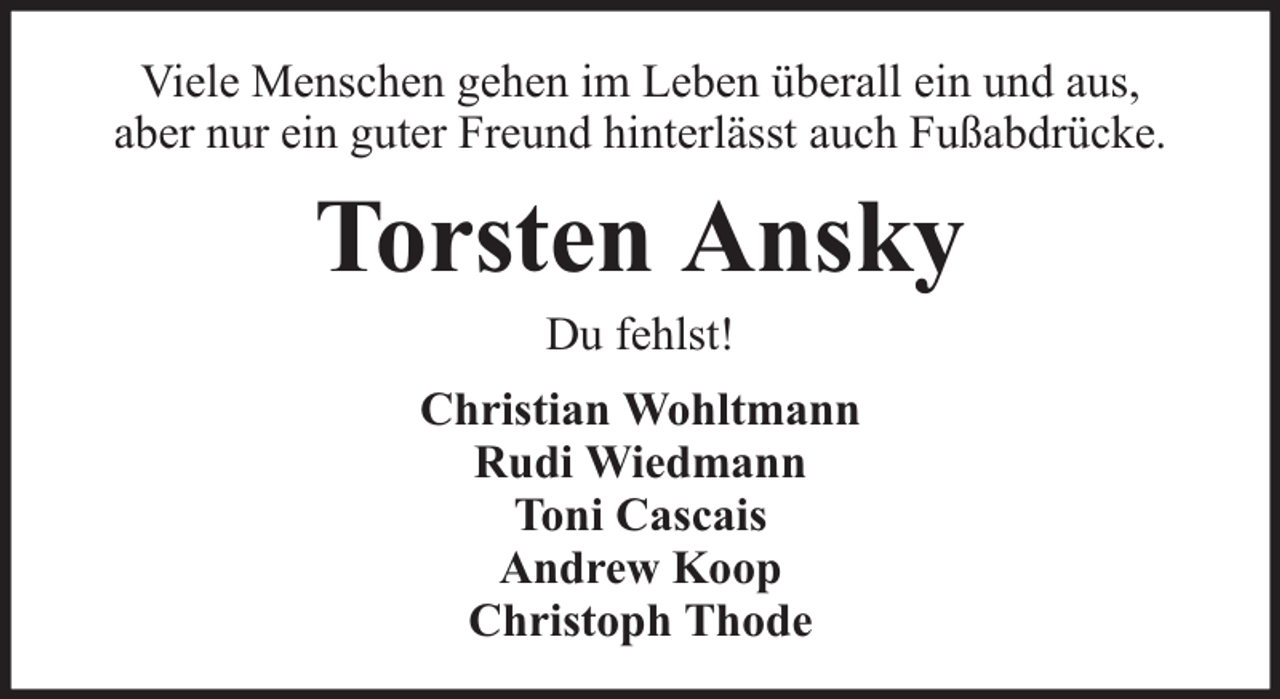 <p>Viele Menschen gehen im Leben überall ein und aus,<br />aber nur ein guter Freund hinterlässt auch Fußabdrücke.</p><p>Torsten Ansky<br />Du fehlst!</p><p>Christian Wohltmann<br />Rudi Wiedmann<br />Toni Cascais<br />Andrew Koop<br />Christoph Thode</p>