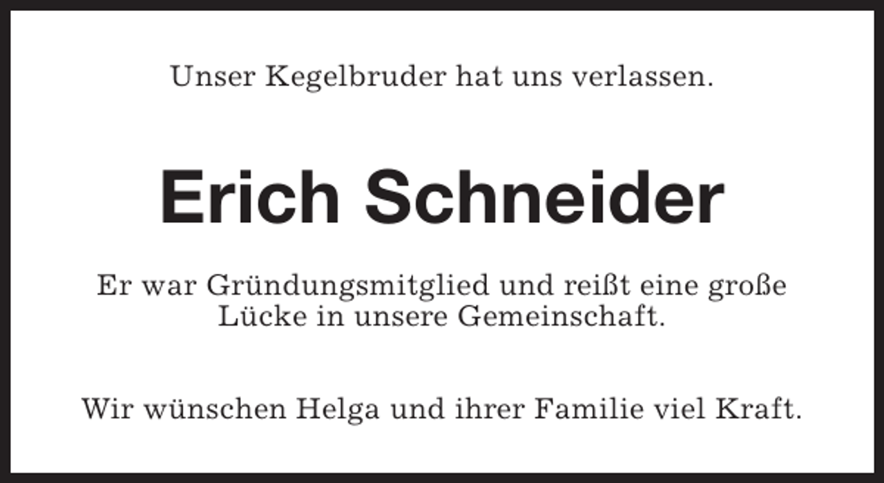 <p>Unser Kegelbruder hat uns verlassen.</p><p>Erich Schneider<br />Er war Gründungsmitglied und reißt eine große<br />Lücke in unsere Gemeinschaft.<br />Wir wünschen Helga und ihrer Familie viel Kraft.</p>
