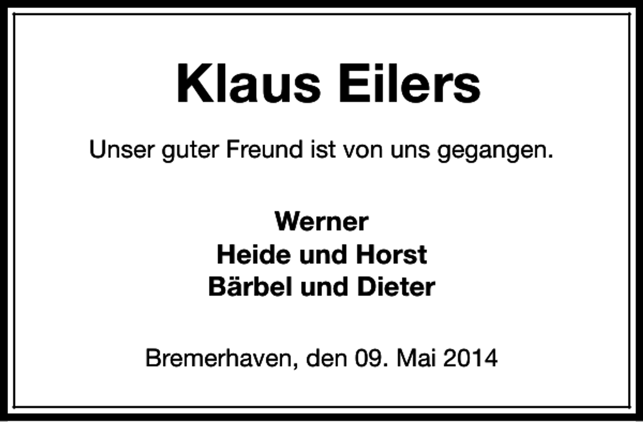 <p>Klaus Eilers<br />Unser guter Freund ist von uns gegangen.</p><p>Werner<br />Heide und Horst<br />Bärbel und Dieter<br />Bremerhaven, den 09. Mai 2014</p>