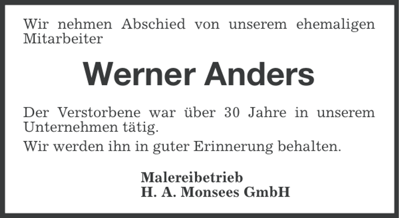 <p>Wir nehmen Abschied von unserem ehemaligen<br />Mitarbeiter</p><p>Werner Anders<br />Der Verstorbene war über 30 Jahre in unserem<br />Unternehmen tätig.<br />Wir werden ihn in guter Erinnerung behalten.<br />Malereibetrieb<br />H. A. Monsees GmbH</p>