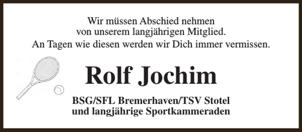 <p>Wir müssen Abschied nehmen<br />von unserem langjährigen Mitglied.<br />An Tagen wie diesen werden wir Dich immer vermissen.</p><p>Rolf Jochim<br />BSG/SFL Bremerhaven/TSV Stotel<br />und langjährige Sportkammeraden</p>