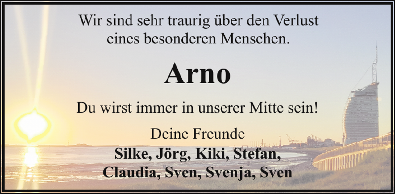 <p>Wir sind sehr traurig über den Verlust<br />eines besonderen Menschen.</p><p>Arno<br />Du wirst immer in unserer Mitte sein!<br />Deine Freunde<br />Silke, Jörg, Kiki, Stefan,<br />Claudia, Sven, Svenja, Sven</p>