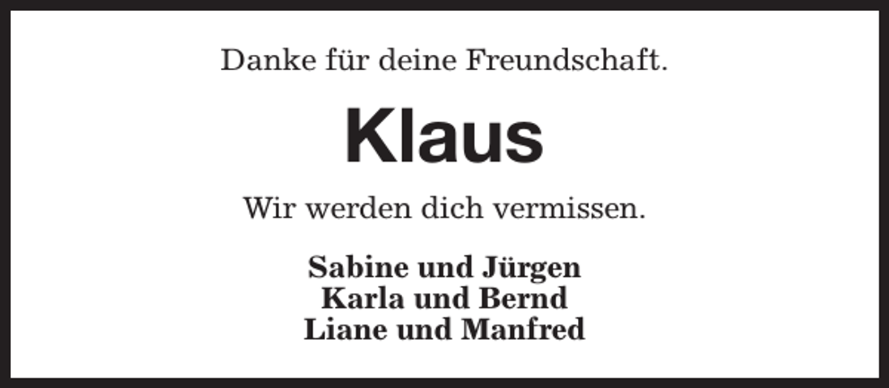 <p>Danke für deine Freundschaft.</p><p>Klaus<br />Wir werden dich vermissen.<br />Sabine und Jürgen<br />Karla und Bernd<br />Liane und Manfred</p>