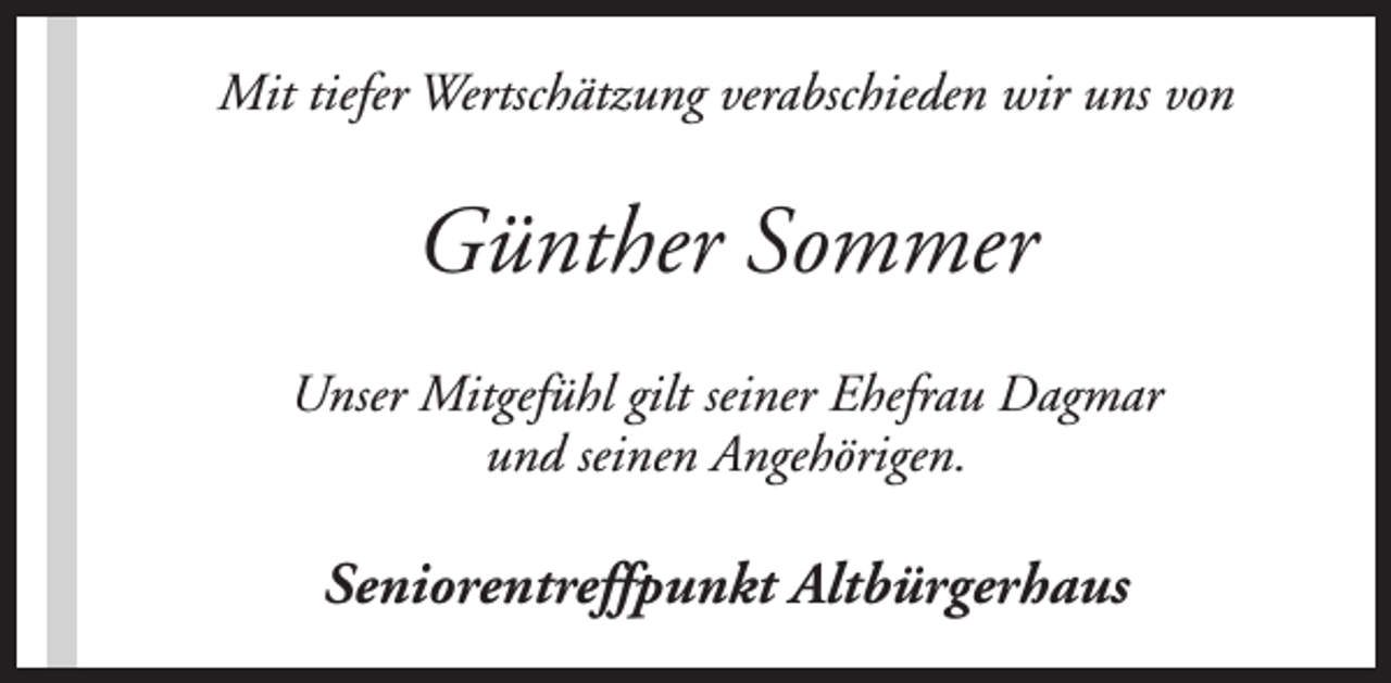 <p>Mit tiefer Wertschätzung verabschieden wir uns von</p><p>Günther Sommer<br />Unser Mitgefühl gilt seiner Ehefrau Dagmar<br />und seinen Angehörigen.</p><p>Seniorentreffpunkt Altbürgerhaus</p>