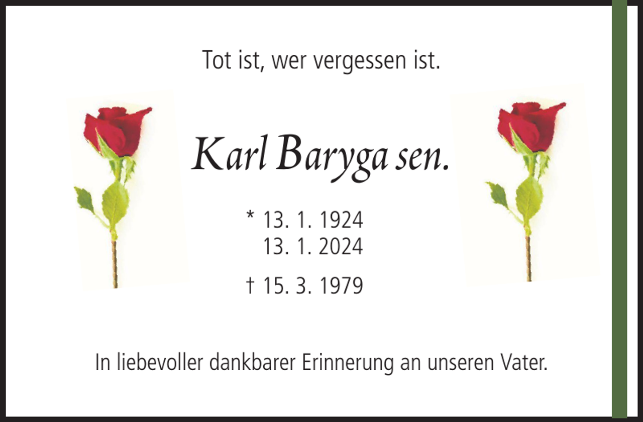 <p>Tot ist, wer vergessen ist.</p><p>Karl Baryga sen.<br />* 13. 1. 1924<br />13. 1. 2024<br />† 15. 3. 1979<br />In liebevoller dankbarer Erinnerung an unseren Vater.</p>