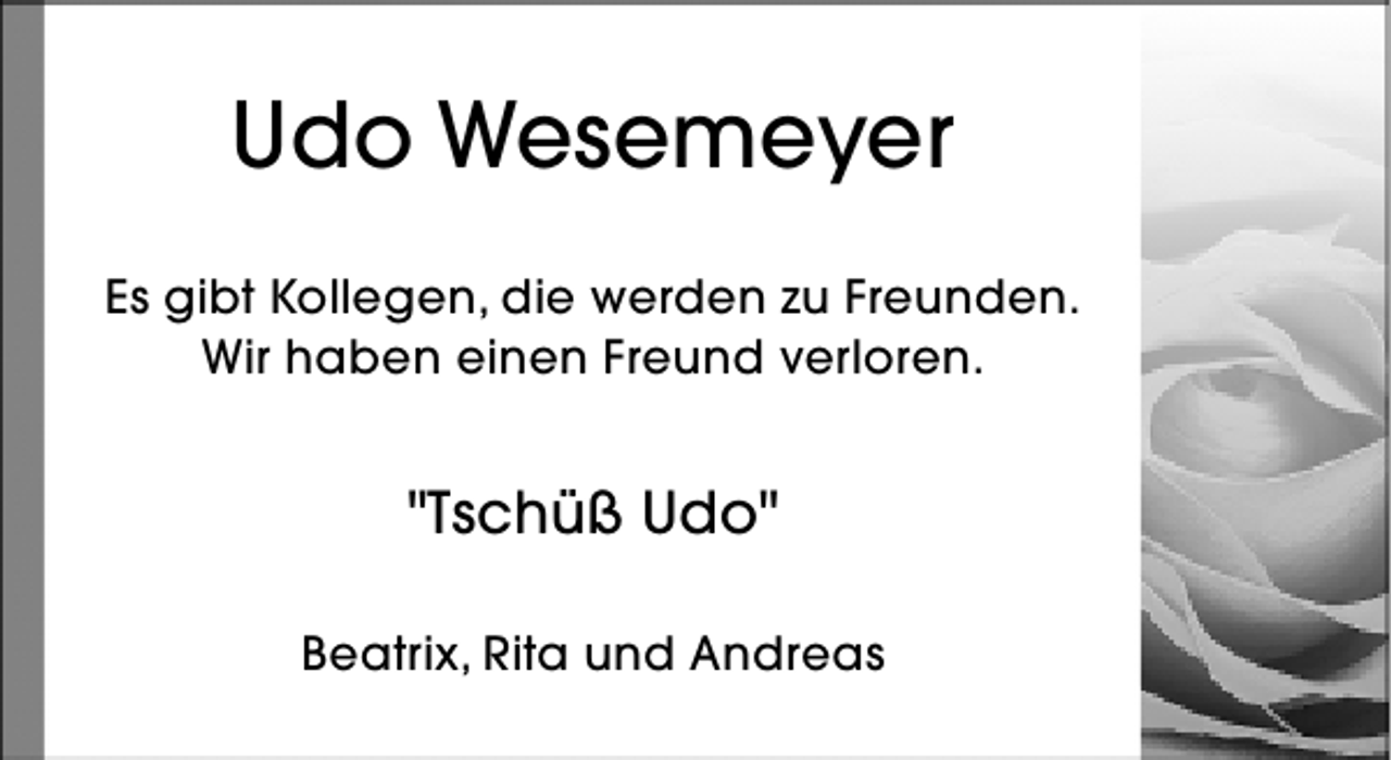 <p>Udo Wesemeyer<br />Es gibt Kollegen, die werden zu Freunden.<br />Wir haben einen Freund verloren.</p><p>"Tschüß Udo"<br />Beatrix, Rita und Andreas</p>