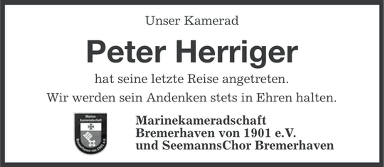 <p>Unser Kamerad</p><p>Peter Herriger<br />hat seine letzte Reise angetreten.<br />Wir werden sein Andenken stets in Ehren halten.<br />Marinekameradschaft<br />Bremerhaven von 1901 e.V.<br />und SeemannsChor Bremerhaven</p>