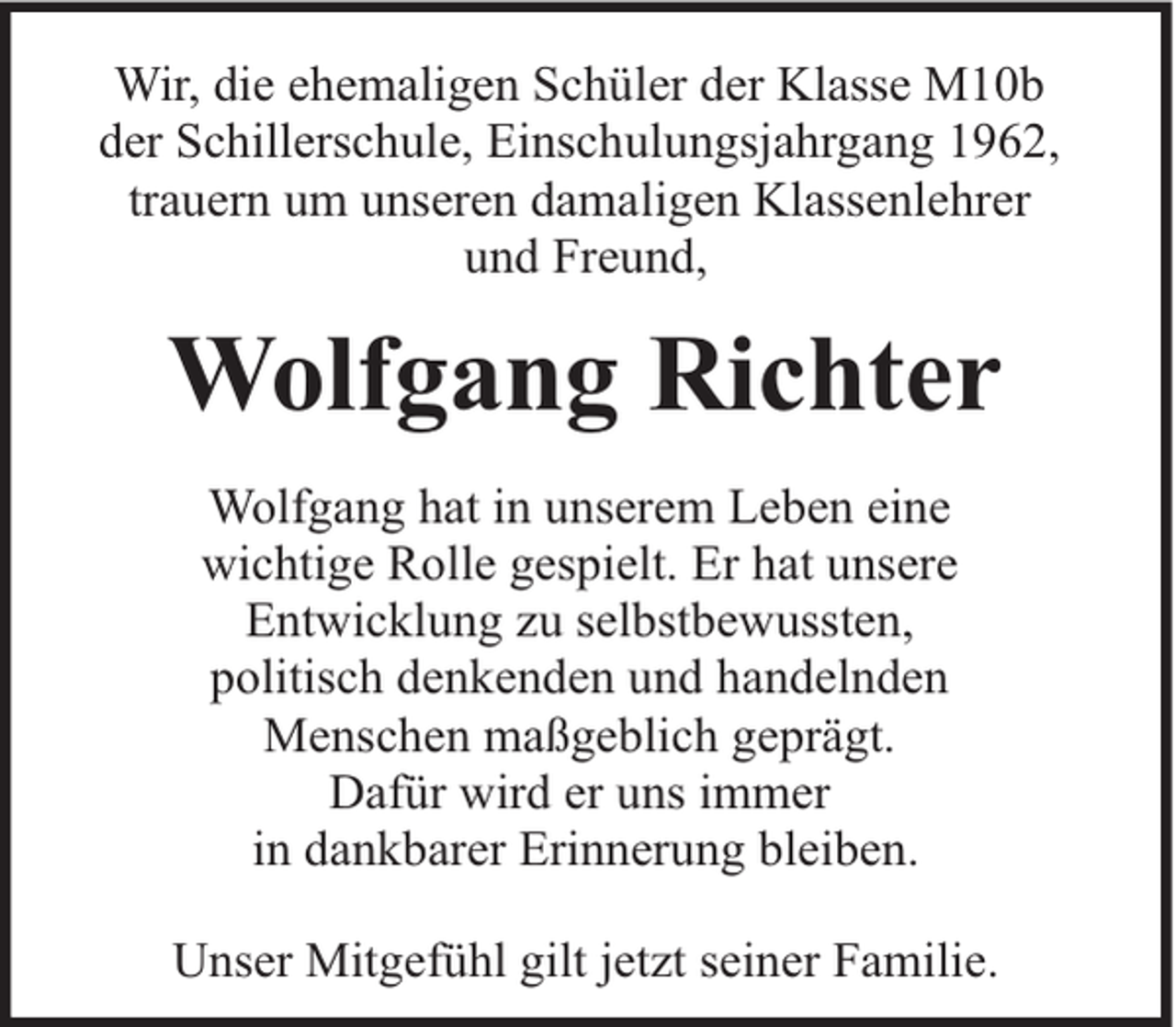 <p>Wir, die ehemaligen Schüler der Klasse M10b<br />der Schillerschule, Einschulungsjahrgang 1962,<br />trauern um unseren damaligen Klassenlehrer<br />und Freund,</p><p>Wolfgang Richter<br />Wolfgang hat in unserem Leben eine<br />wichtige Rolle gespielt. Er hat unsere<br />Entwicklung zu selbstbewussten,<br />politisch denkenden und handelnden<br />Menschen maßgeblich geprägt.<br />Dafür wird er uns immer<br />in dankbarer Erinnerung bleiben.<br />Unser Mitgefühl gilt jetzt seiner Familie.</p>