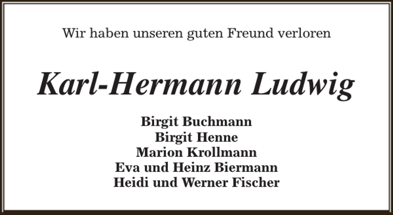 <p>Wir haben unseren guten Freund verloren</p><p>Karl-Hermann Ludwig<br />Birgit Buchmann<br />Birgit Henne<br />Marion Krollmann<br />Eva und Heinz Biermann<br />Heidi und Werner Fischer</p>