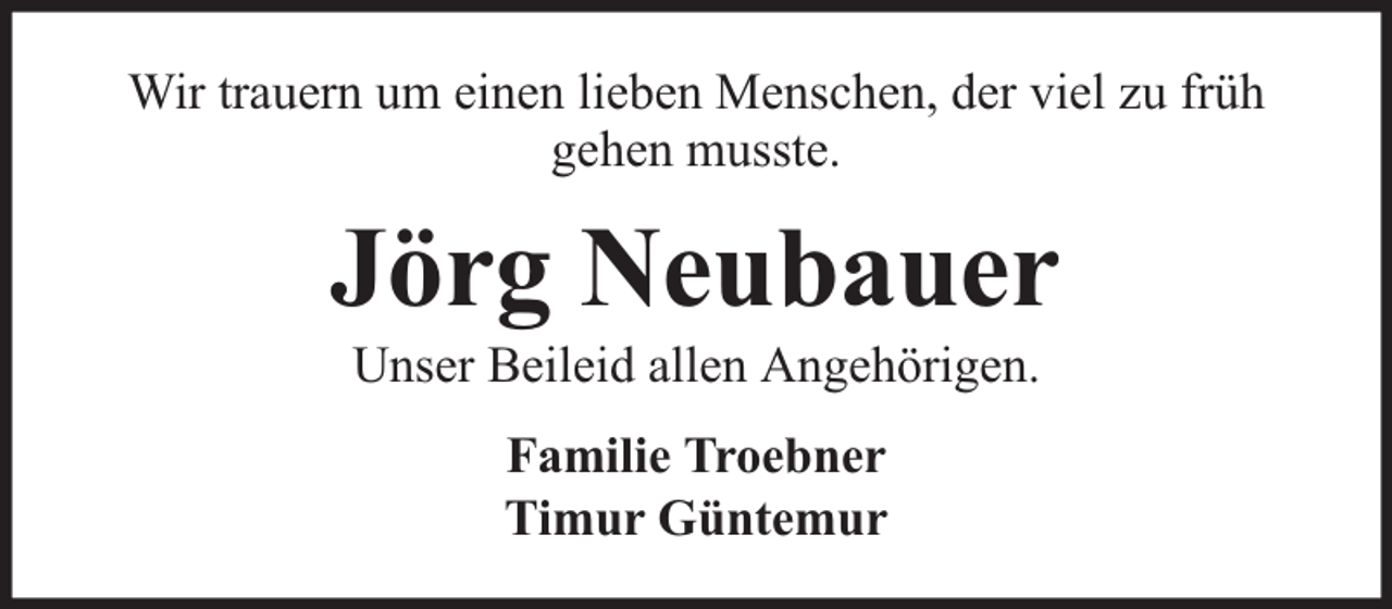 <p>Wir trauern um einen lieben Menschen, der viel zu früh<br />gehen musste.</p><p>Jörg Neubauer<br />Unser Beileid allen Angehörigen.<br />Familie Troebner<br />Timur Güntemur</p>