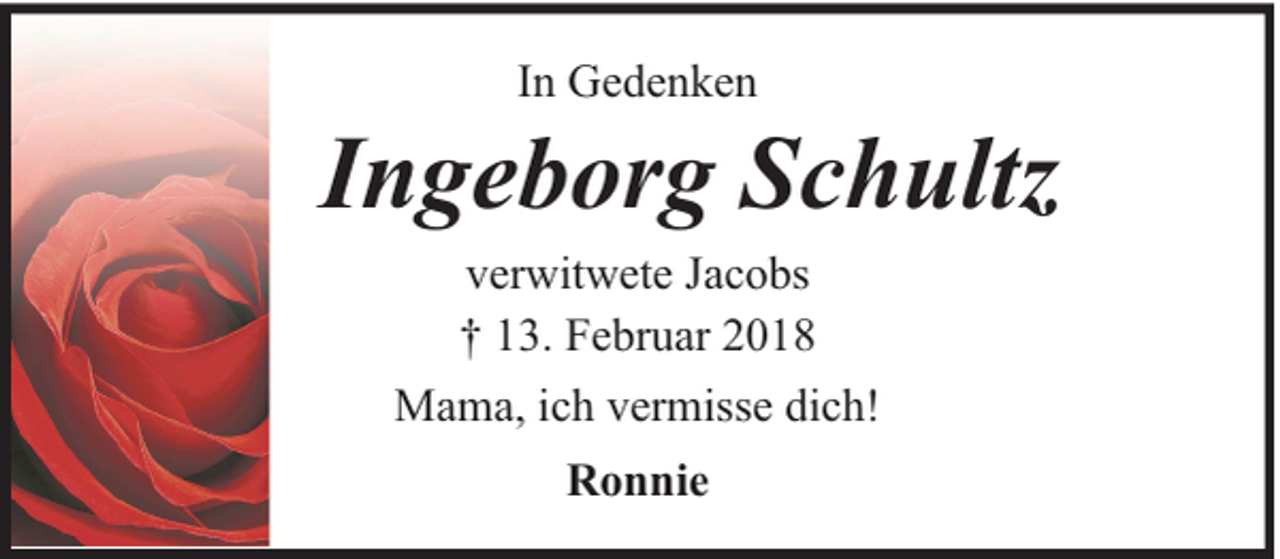 <p>In Gedenken</p><p>Ingeborg Schultz<br />verwitwete Jacobs<br />† 13. Februar 2018<br />Mama, ich vermisse dich!<br />Ronnie</p>