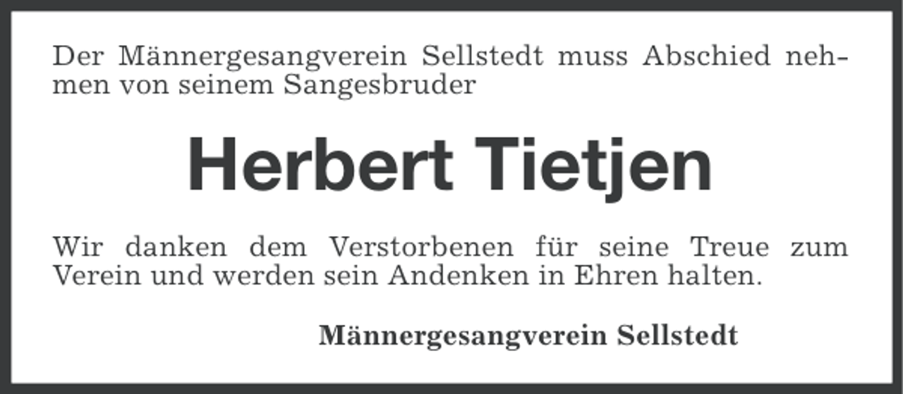<p>Der Männergesangverein Sellstedt muss Abschied nehmen von seinem Sangesbruder</p><p>Herbert Tietjen<br />Wir danken dem Verstorbenen für seine Treue zum<br />Verein und werden sein Andenken in Ehren halten.<br />Männergesangverein Sellstedt</p>