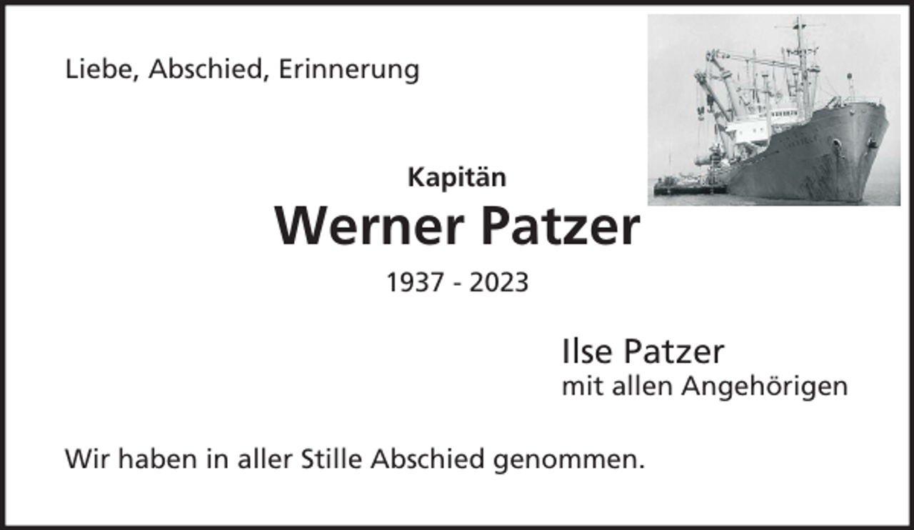 <p>Liebe, Abschied, Erinnerung</p><p>Kapitän</p><p>Werner Patzer<br />1937 - 2023</p><p>Ilse Patzer</p><p>mit allen Angehörigen</p><p>Wir haben in aller Stille Abschied genommen.</p>