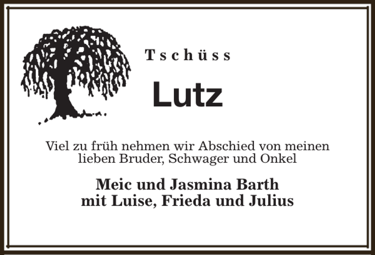 <p>Tschüss</p><p>Lutz<br />Viel zu früh nehmen wir Abschied von meinen<br />lieben Bruder, Schwager und Onkel</p><p>Meic und Jasmina Barth<br />mit Luise, Frieda und Julius</p>
