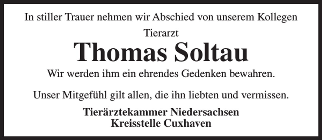<p>In stiller Trauer nehmen wir Abschied von unserem Kollegen<br />Tierarzt</p><p>Thomas Soltau</p><p>Wir werden ihm ein ehrendes Gedenken bewahren.<br />Unser Mitgefühl gilt allen, die ihn liebten und vermissen.<br />Tierärztekammer Niedersachsen<br />Kreisstelle Cuxhaven</p>